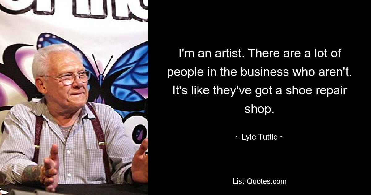 I'm an artist. There are a lot of people in the business who aren't. It's like they've got a shoe repair shop. — © Lyle Tuttle