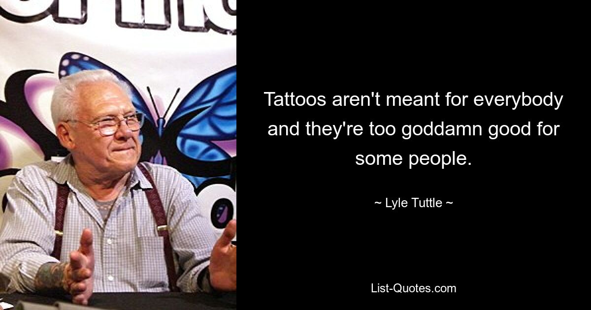 Tattoos aren't meant for everybody and they're too goddamn good for some people. — © Lyle Tuttle