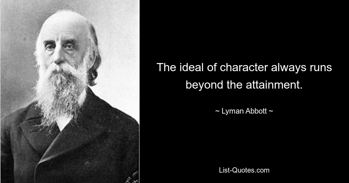 The ideal of character always runs beyond the attainment. — © Lyman Abbott