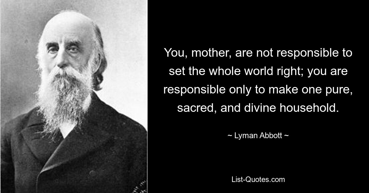 Du, Mutter, bist nicht dafür verantwortlich, die ganze Welt in Ordnung zu bringen; Sie sind nur dafür verantwortlich, einen reinen, heiligen und göttlichen Haushalt zu schaffen. — © Lyman Abbott 