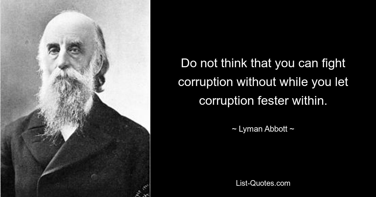 Do not think that you can fight corruption without while you let corruption fester within. — © Lyman Abbott