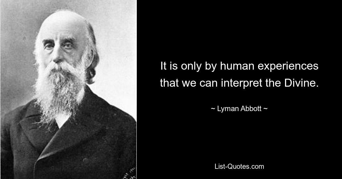 It is only by human experiences that we can interpret the Divine. — © Lyman Abbott