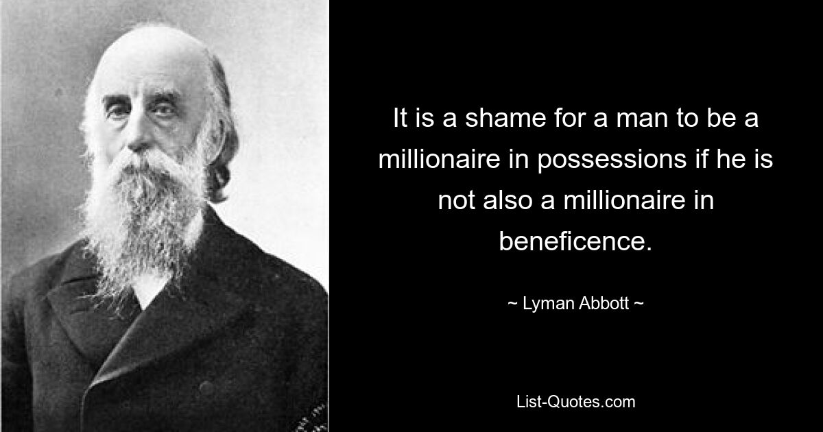 It is a shame for a man to be a millionaire in possessions if he is not also a millionaire in beneficence. — © Lyman Abbott