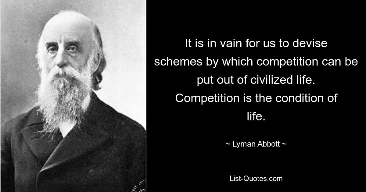 It is in vain for us to devise schemes by which competition can be put out of civilized life. Competition is the condition of life. — © Lyman Abbott