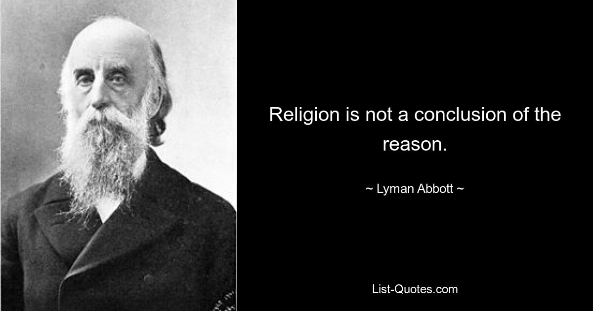 Religion is not a conclusion of the reason. — © Lyman Abbott