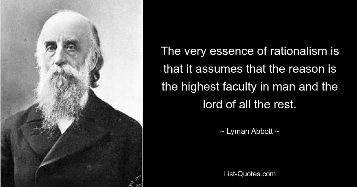 The very essence of rationalism is that it assumes that the reason is the highest faculty in man and the lord of all the rest. — © Lyman Abbott