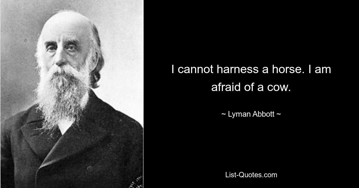 I cannot harness a horse. I am afraid of a cow. — © Lyman Abbott