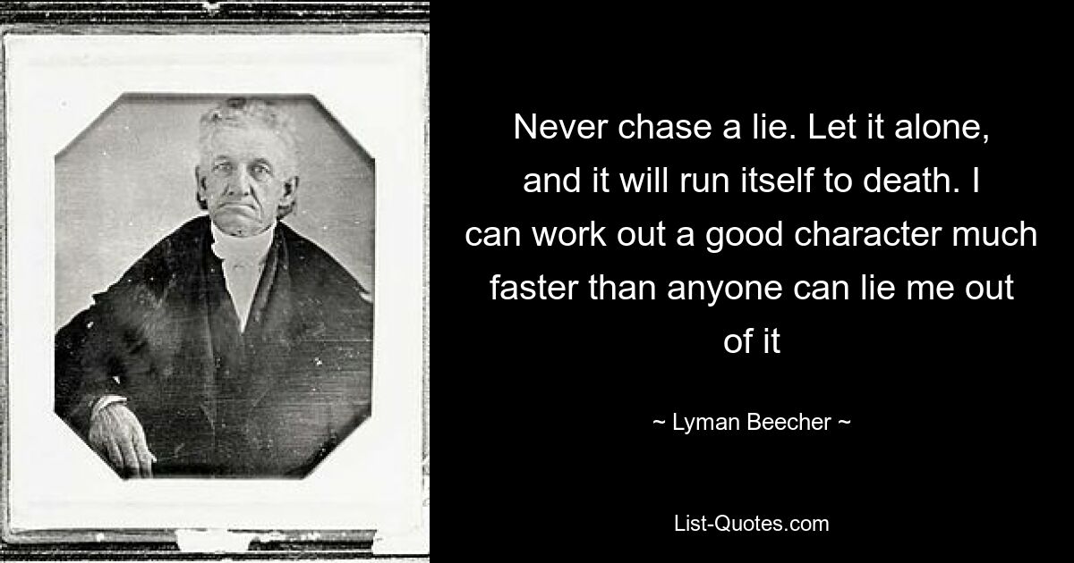 Never chase a lie. Let it alone, and it will run itself to death. I can work out a good character much faster than anyone can lie me out of it — © Lyman Beecher