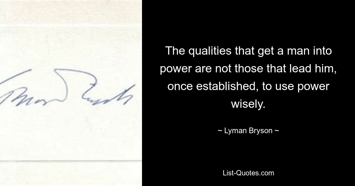 The qualities that get a man into power are not those that lead him, once established, to use power wisely. — © Lyman Bryson