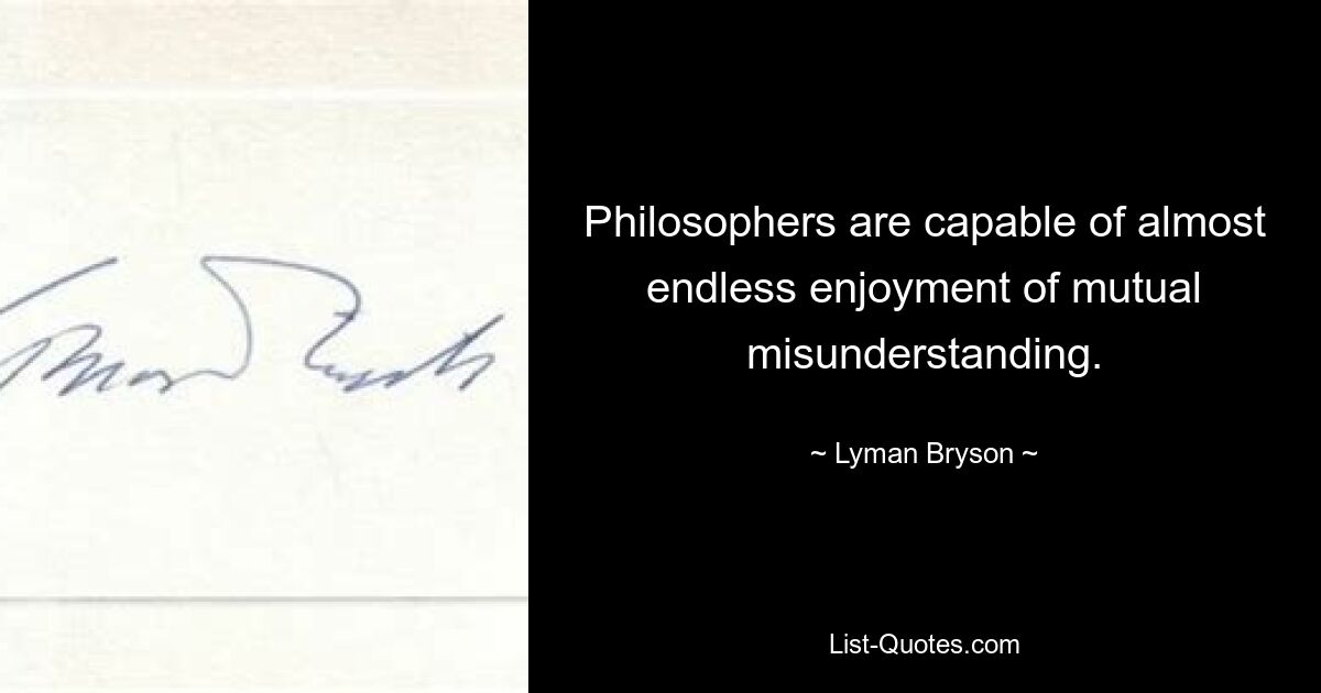 Philosophers are capable of almost endless enjoyment of mutual misunderstanding. — © Lyman Bryson