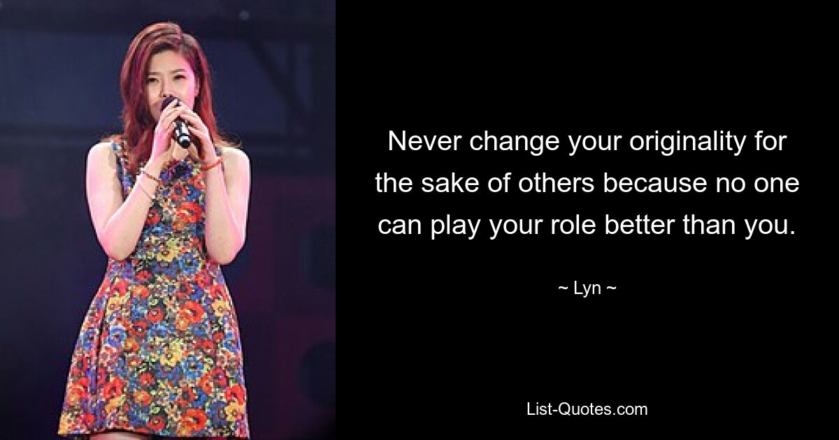 Never change your originality for the sake of others because no one can play your role better than you. — © Lyn