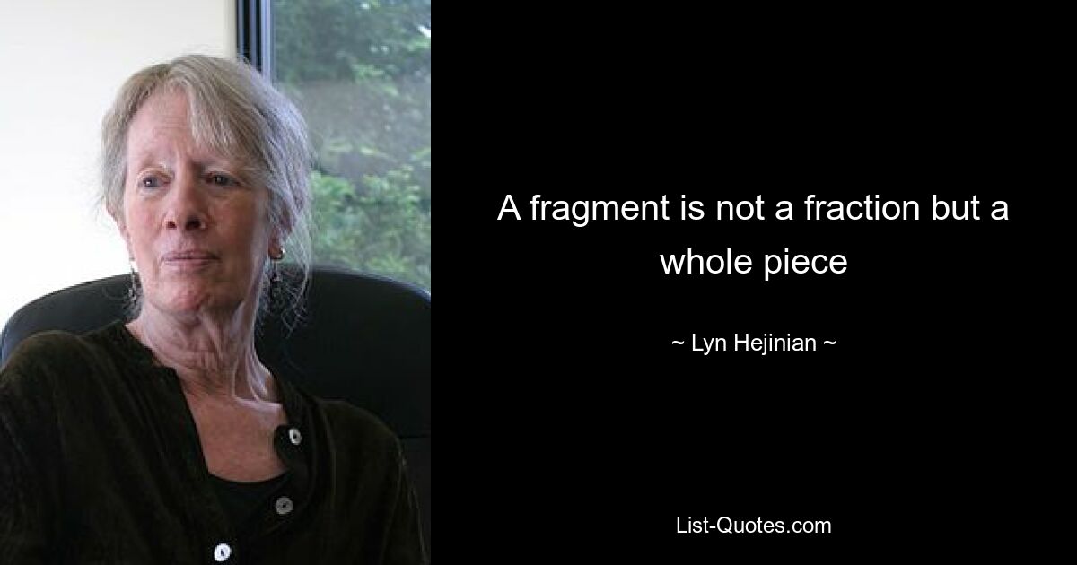 A fragment is not a fraction but a whole piece — © Lyn Hejinian