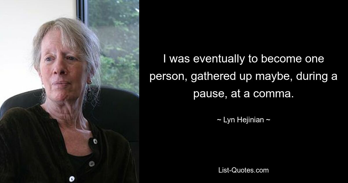 I was eventually to become one person, gathered up maybe, during a pause, at a comma. — © Lyn Hejinian