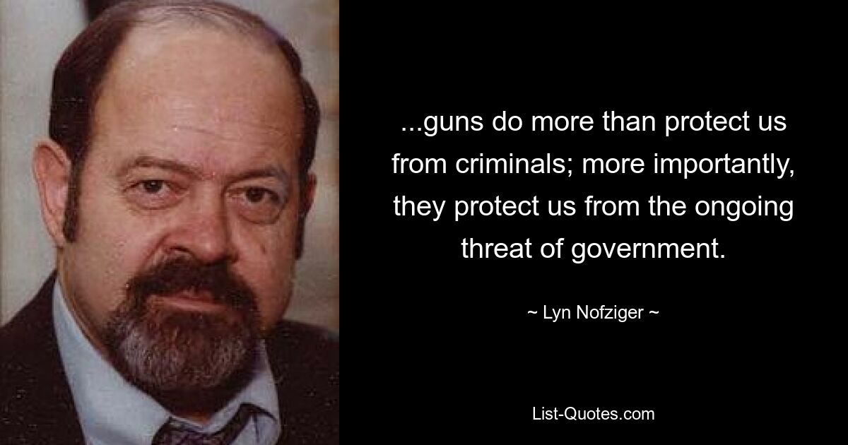 ...guns do more than protect us from criminals; more importantly, they protect us from the ongoing threat of government. — © Lyn Nofziger