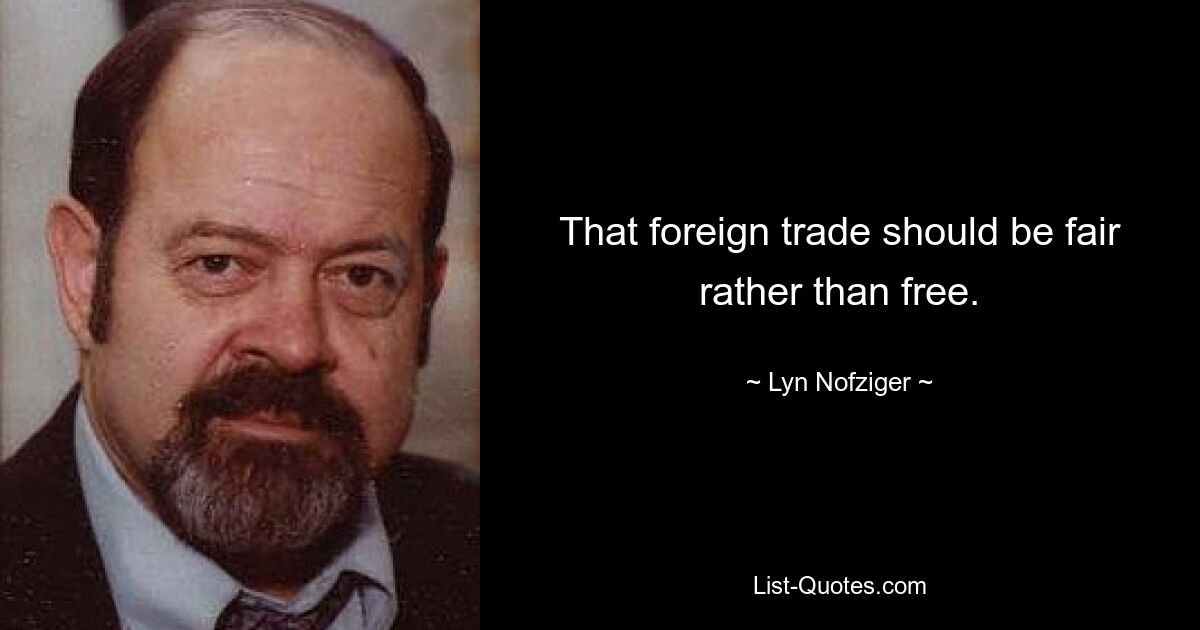 That foreign trade should be fair rather than free. — © Lyn Nofziger