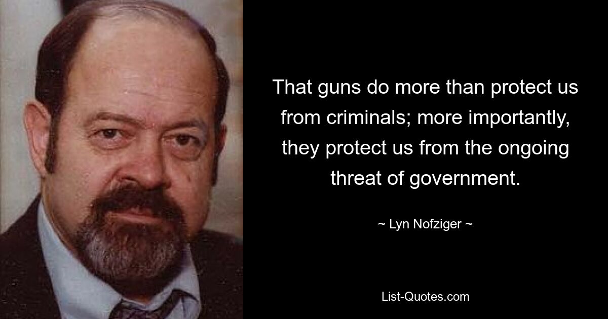 That guns do more than protect us from criminals; more importantly, they protect us from the ongoing threat of government. — © Lyn Nofziger