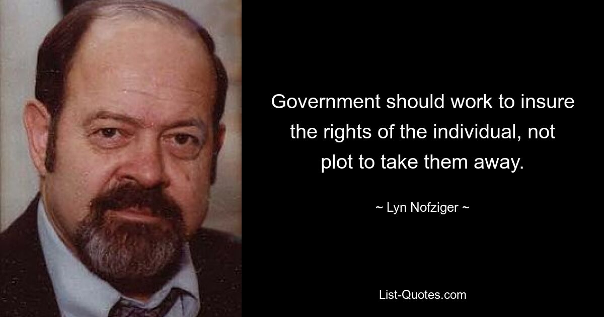 Government should work to insure the rights of the individual, not plot to take them away. — © Lyn Nofziger