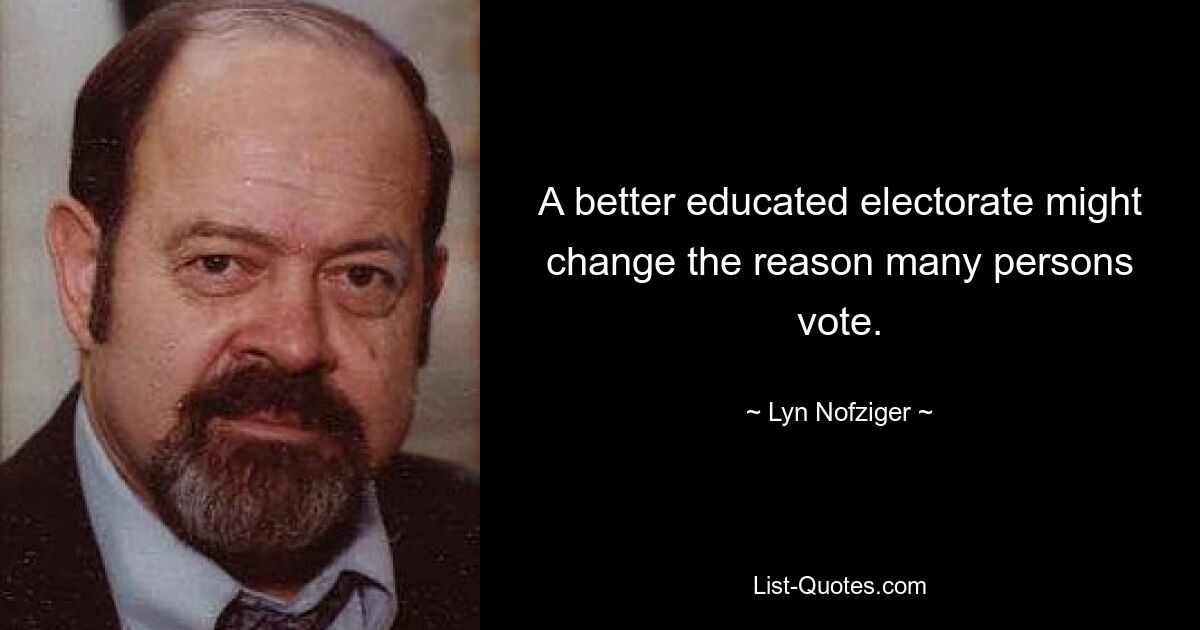 A better educated electorate might change the reason many persons vote. — © Lyn Nofziger