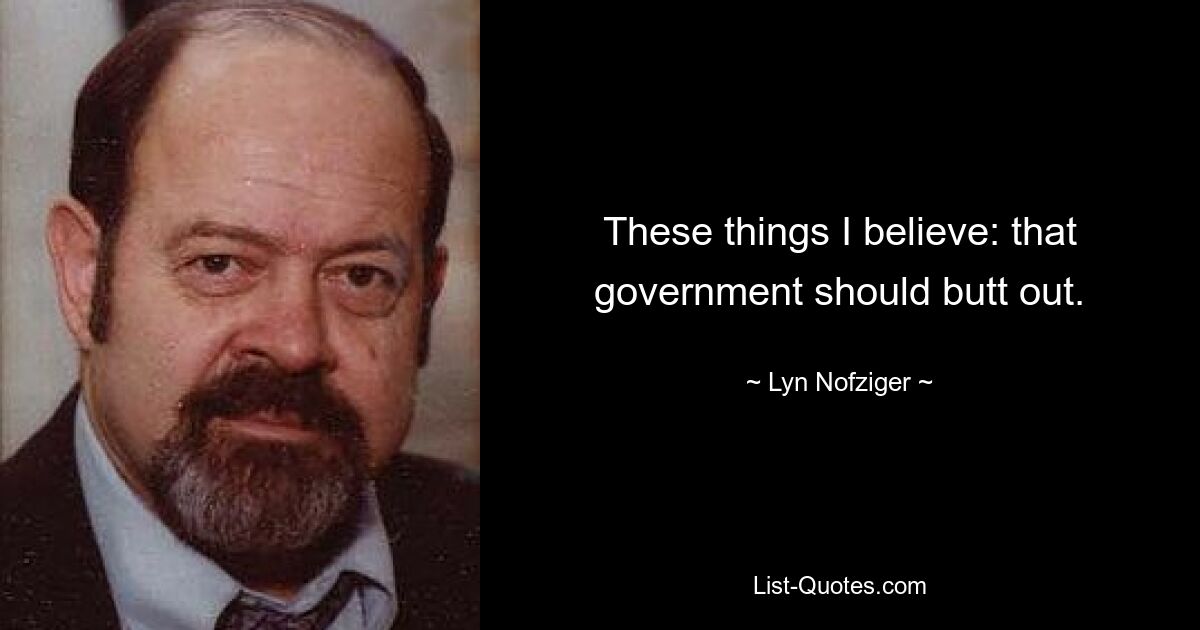 These things I believe: that government should butt out. — © Lyn Nofziger