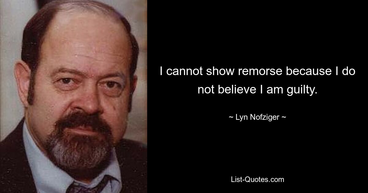 I cannot show remorse because I do not believe I am guilty. — © Lyn Nofziger