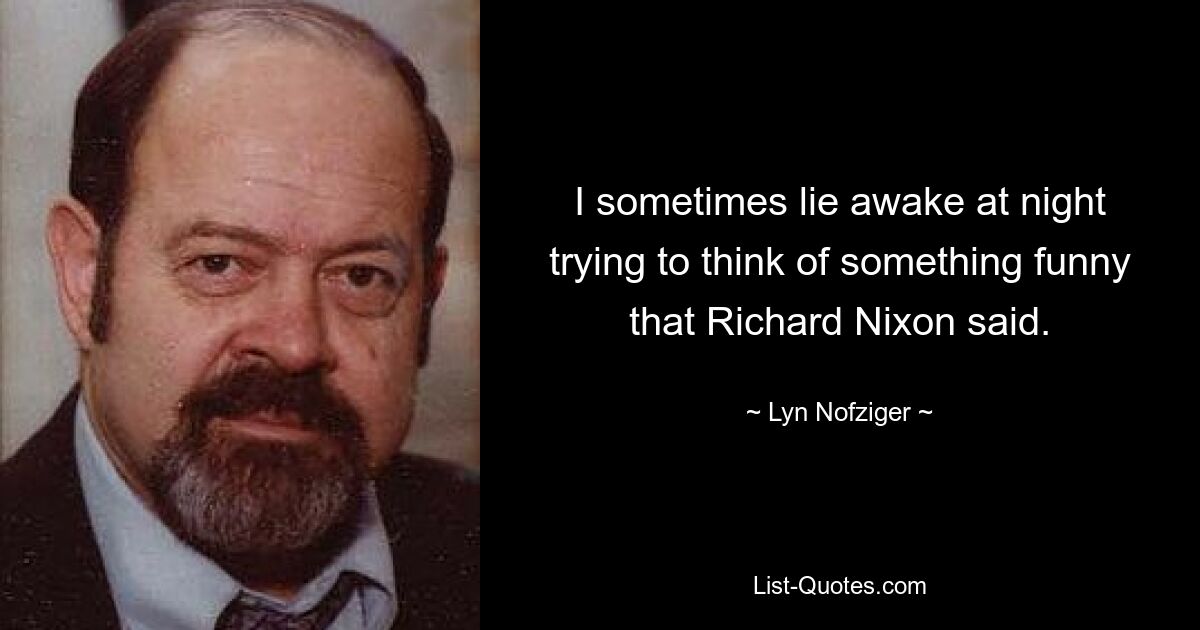 I sometimes lie awake at night trying to think of something funny that Richard Nixon said. — © Lyn Nofziger