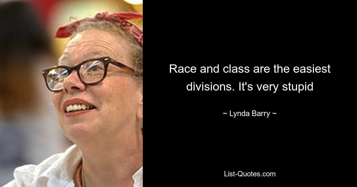 Race and class are the easiest divisions. It's very stupid — © Lynda Barry