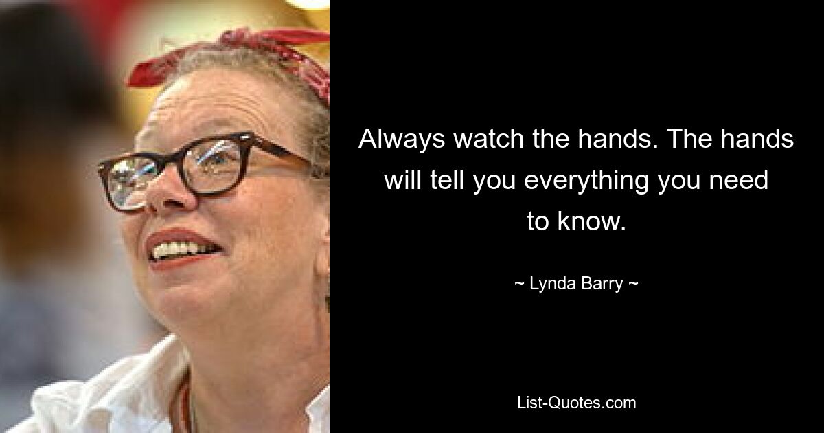 Always watch the hands. The hands will tell you everything you need to know. — © Lynda Barry