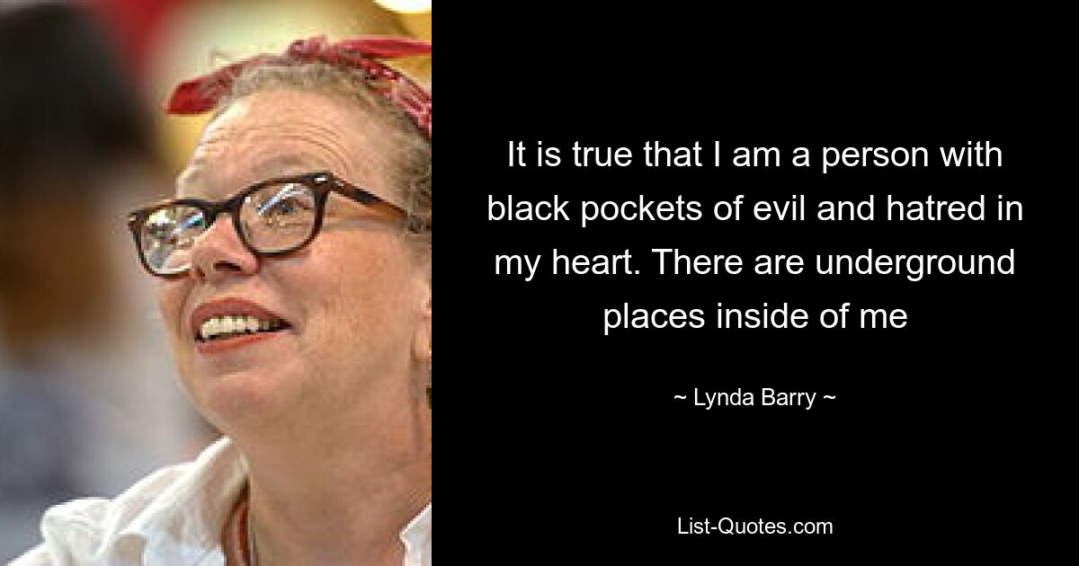 It is true that I am a person with black pockets of evil and hatred in my heart. There are underground places inside of me — © Lynda Barry