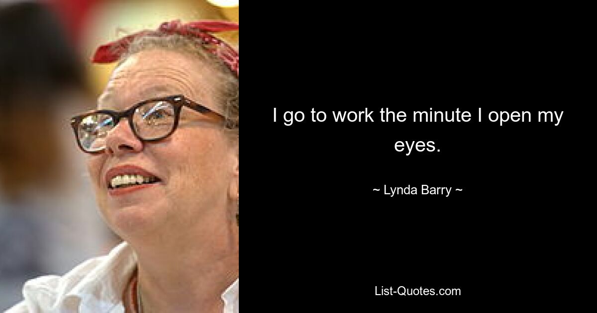 I go to work the minute I open my eyes. — © Lynda Barry