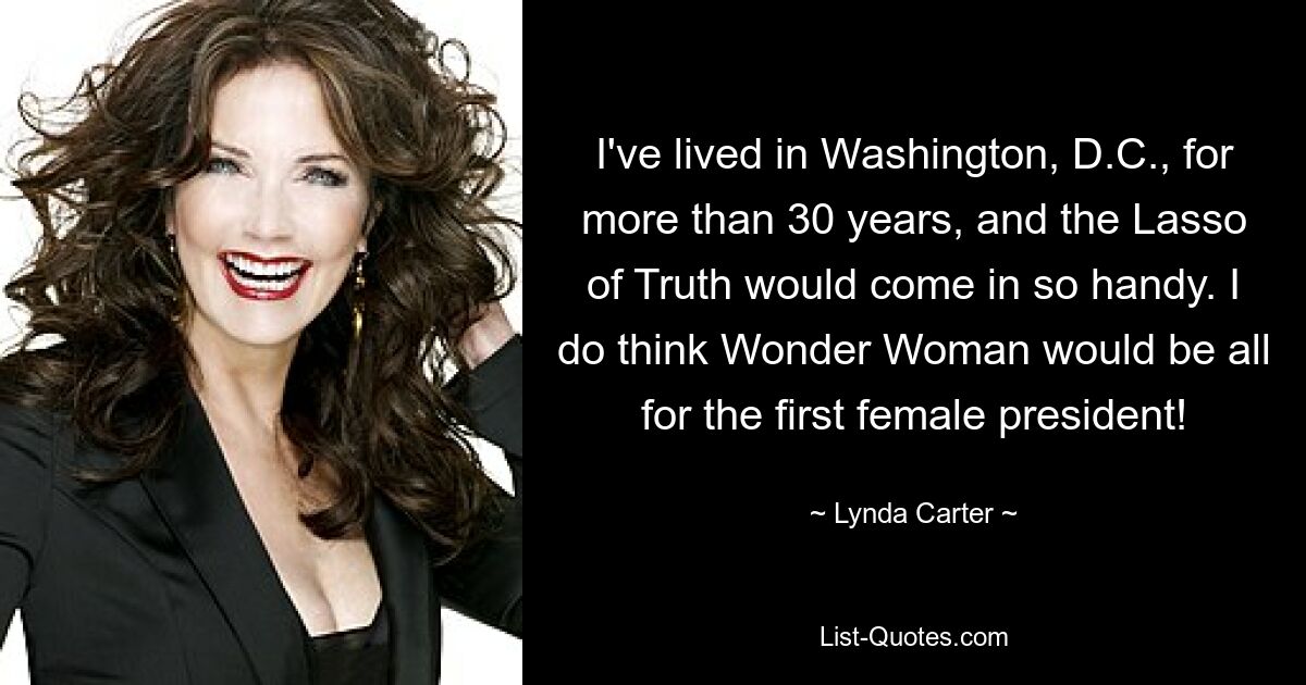 I've lived in Washington, D.C., for more than 30 years, and the Lasso of Truth would come in so handy. I do think Wonder Woman would be all for the first female president! — © Lynda Carter