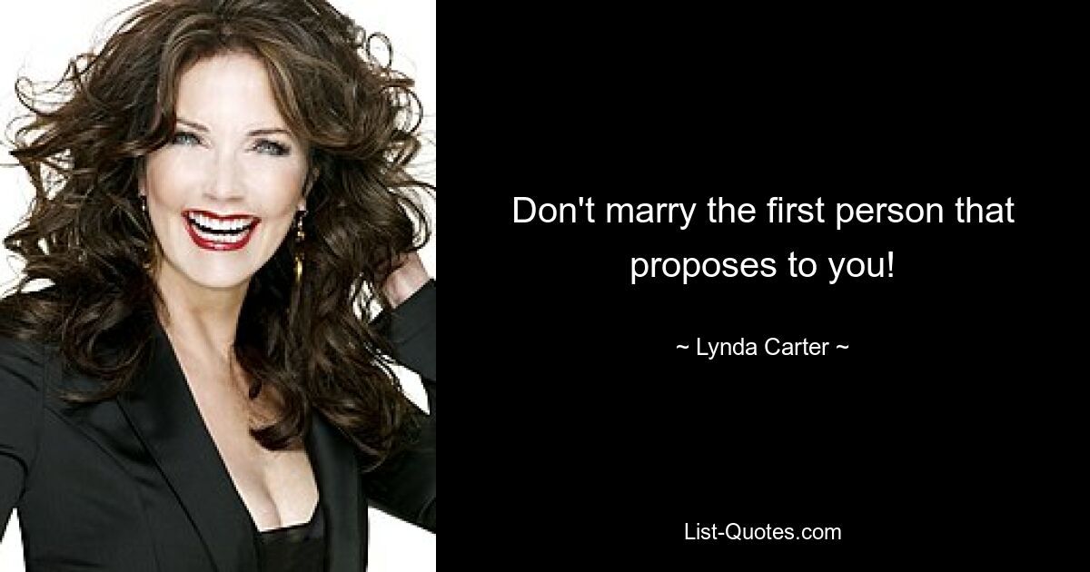 Don't marry the first person that proposes to you! — © Lynda Carter