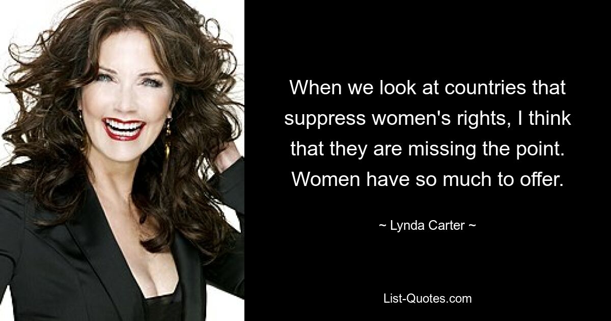 When we look at countries that suppress women's rights, I think that they are missing the point. Women have so much to offer. — © Lynda Carter