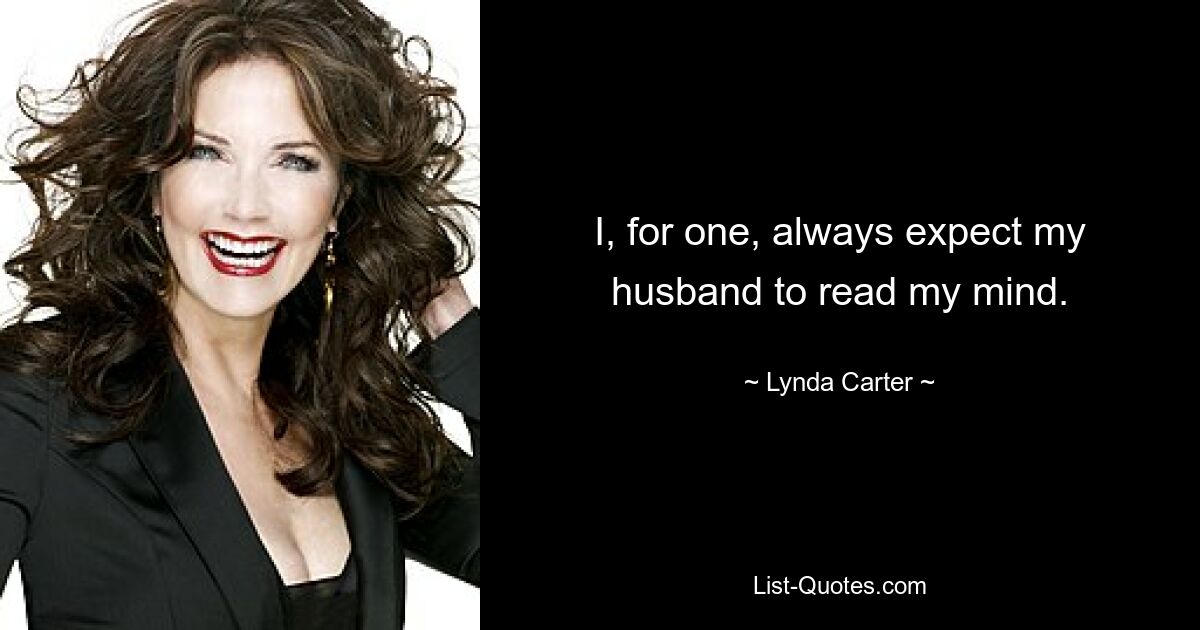 I, for one, always expect my husband to read my mind. — © Lynda Carter