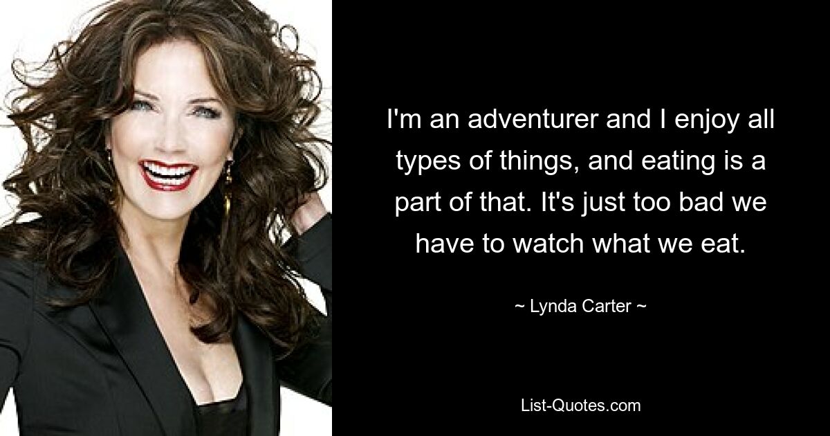 I'm an adventurer and I enjoy all types of things, and eating is a part of that. It's just too bad we have to watch what we eat. — © Lynda Carter