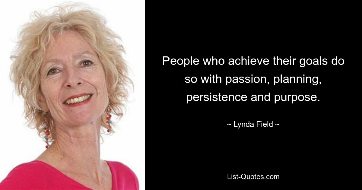 People who achieve their goals do so with passion, planning, persistence and purpose. — © Lynda Field