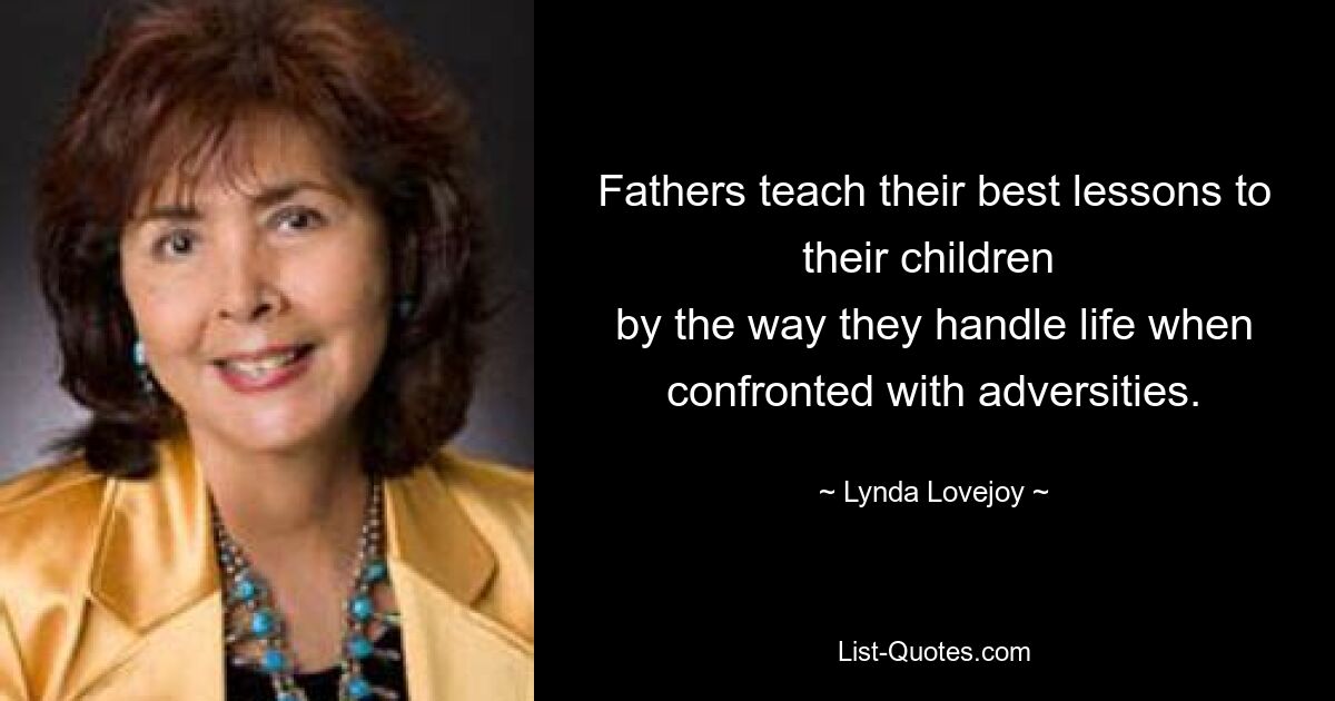 Fathers teach their best lessons to their children 
by the way they handle life when confronted with adversities. — © Lynda Lovejoy