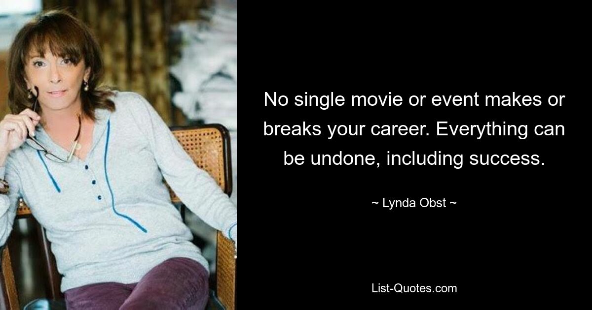 No single movie or event makes or breaks your career. Everything can be undone, including success. — © Lynda Obst