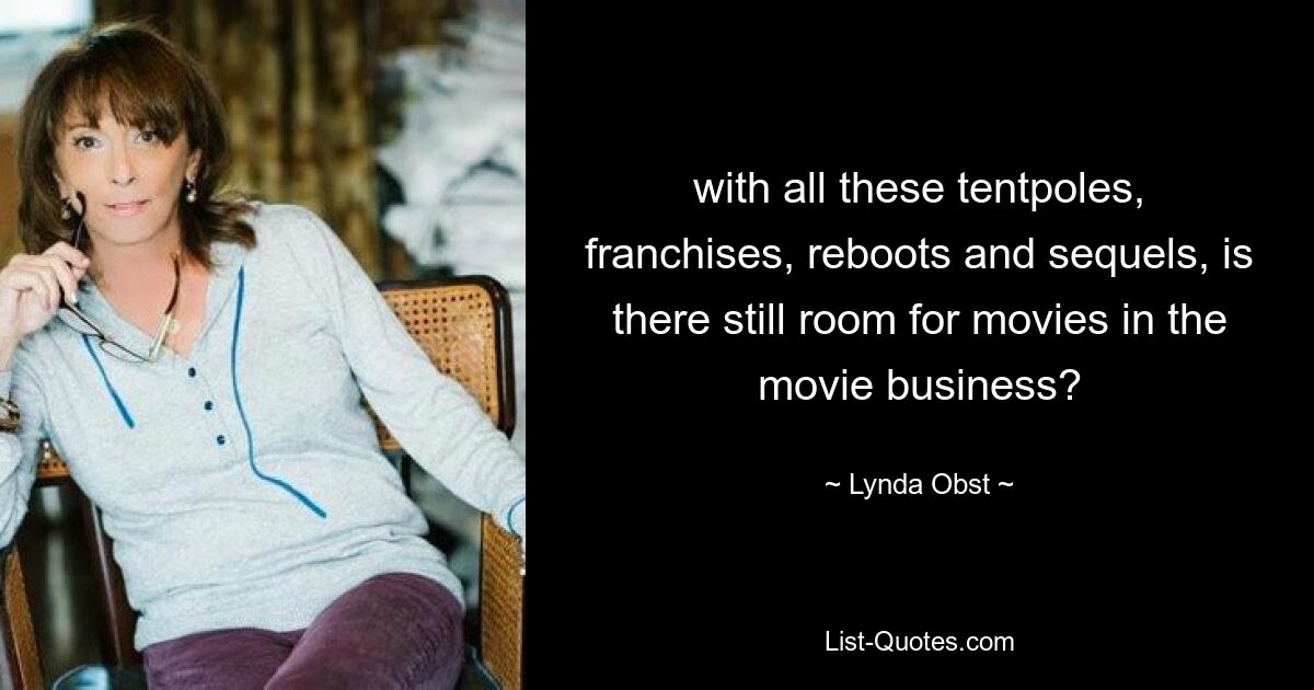 with all these tentpoles, franchises, reboots and sequels, is there still room for movies in the movie business? — © Lynda Obst