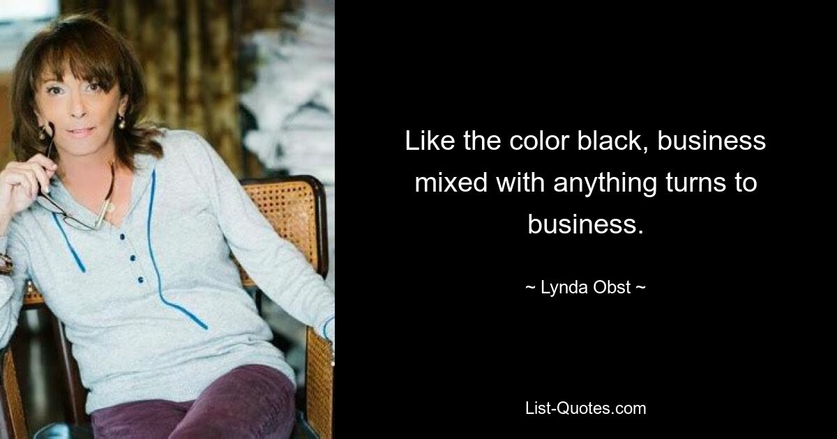 Like the color black, business mixed with anything turns to business. — © Lynda Obst