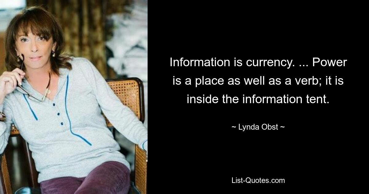 Information is currency. ... Power is a place as well as a verb; it is inside the information tent. — © Lynda Obst