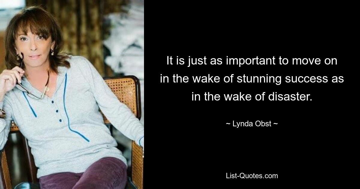 It is just as important to move on in the wake of stunning success as in the wake of disaster. — © Lynda Obst