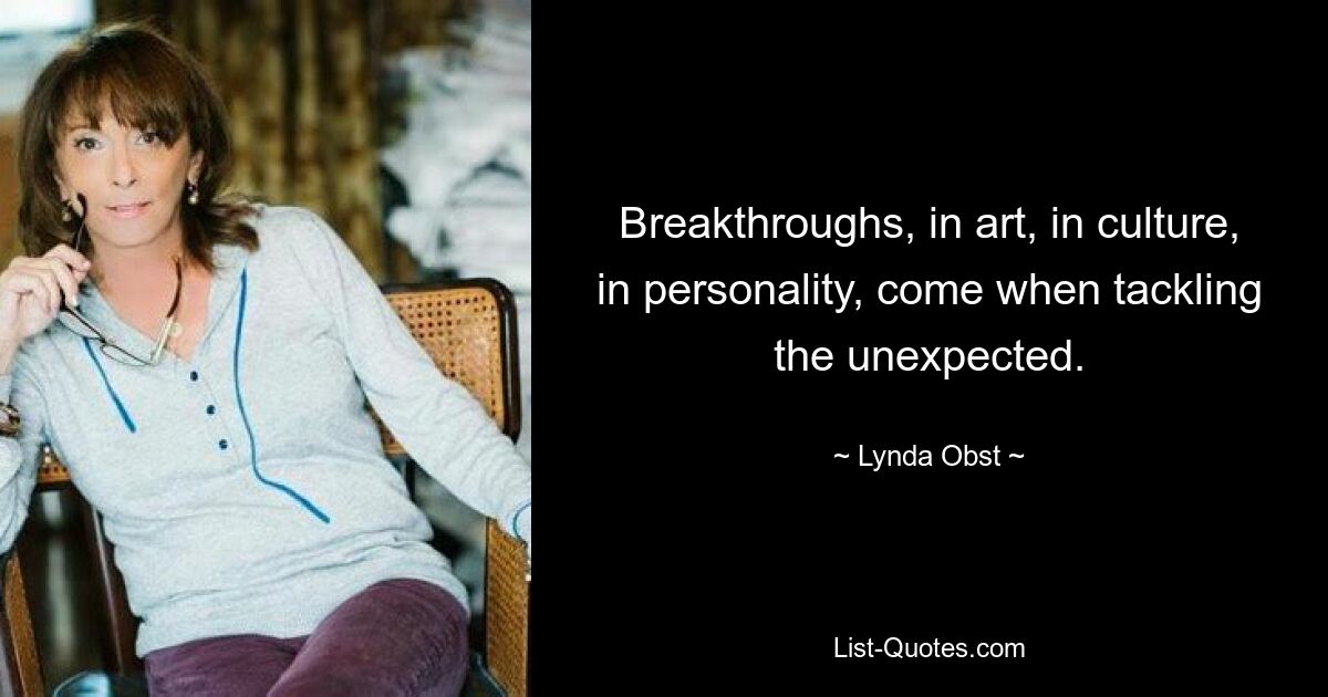 Breakthroughs, in art, in culture, in personality, come when tackling the unexpected. — © Lynda Obst