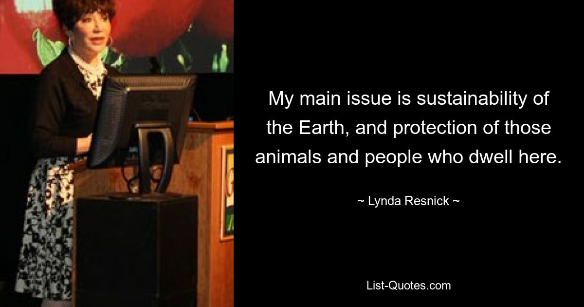 My main issue is sustainability of the Earth, and protection of those animals and people who dwell here. — © Lynda Resnick