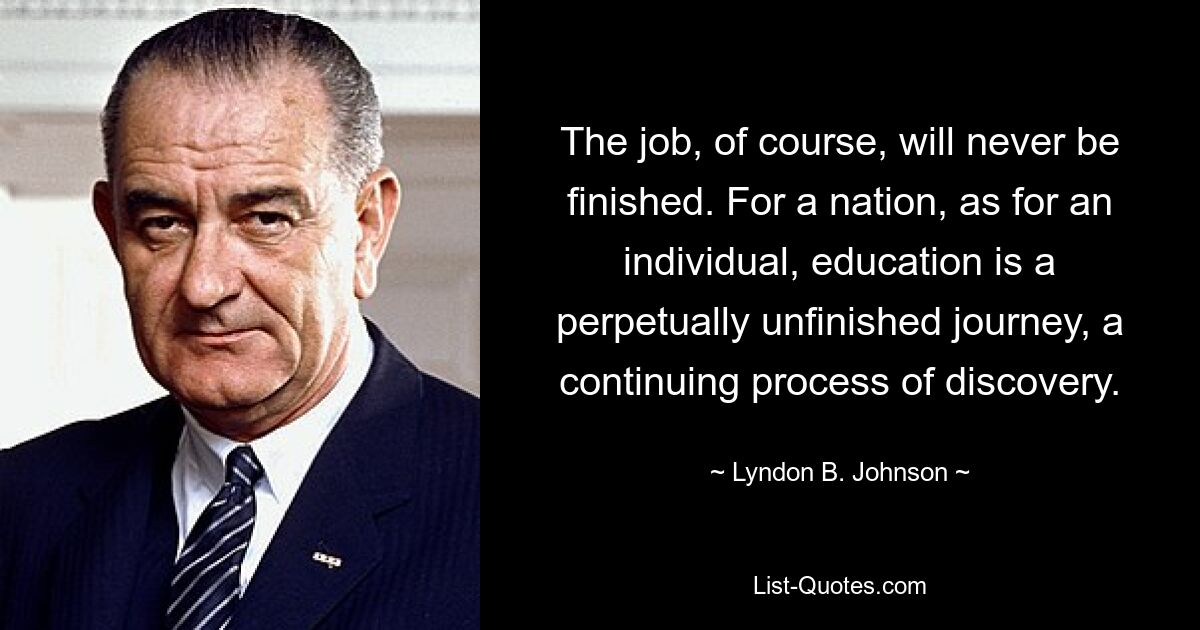 The job, of course, will never be finished. For a nation, as for an individual, education is a perpetually unfinished journey, a continuing process of discovery. — © Lyndon B. Johnson