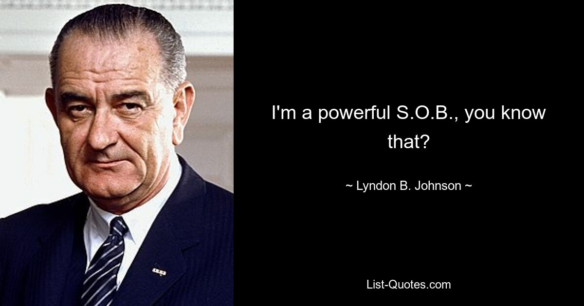 I'm a powerful S.O.B., you know that? — © Lyndon B. Johnson