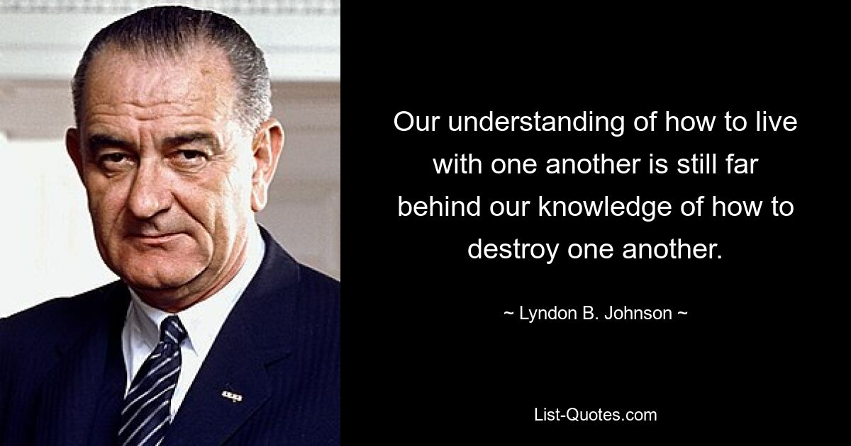 Our understanding of how to live with one another is still far behind our knowledge of how to destroy one another. — © Lyndon B. Johnson