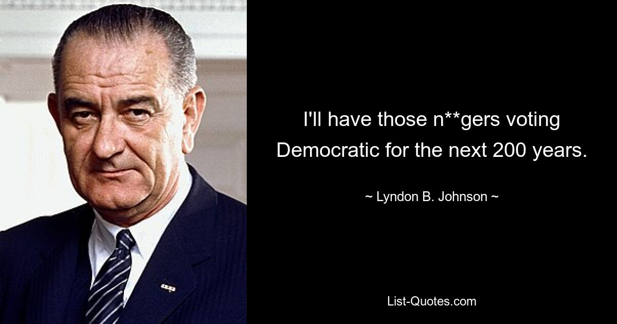 I'll have those n**gers voting Democratic for the next 200 years. — © Lyndon B. Johnson