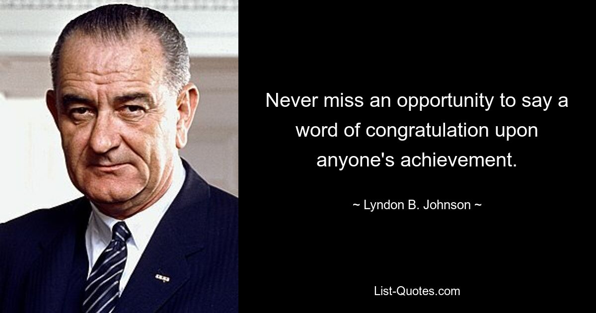 Never miss an opportunity to say a word of congratulation upon anyone's achievement. — © Lyndon B. Johnson