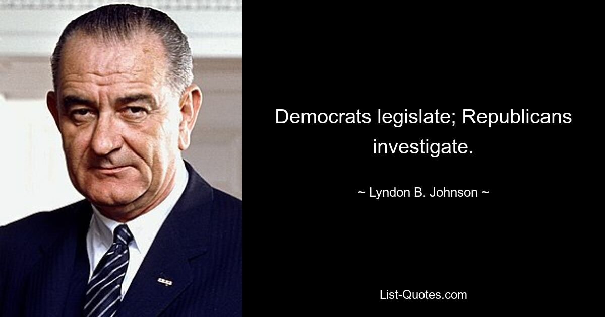 Democrats legislate; Republicans investigate. — © Lyndon B. Johnson