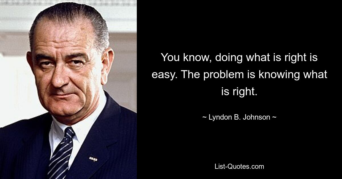 You know, doing what is right is easy. The problem is knowing what is right. — © Lyndon B. Johnson